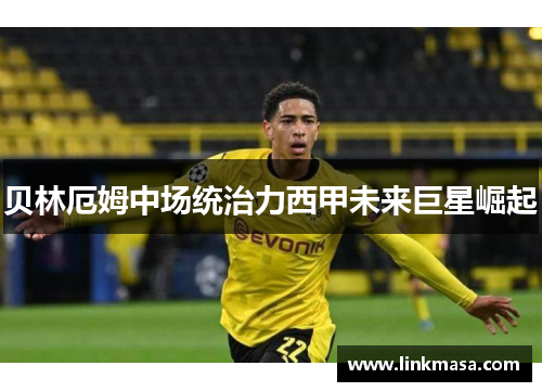 贝林厄姆中场统治力西甲未来巨星崛起